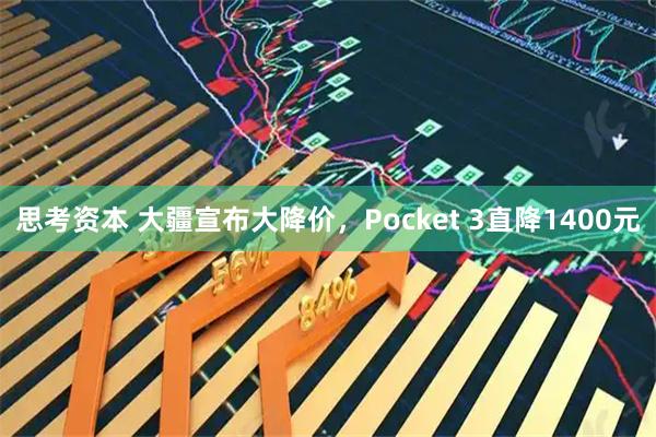 思考资本 大疆宣布大降价，Pocket 3直降1400元