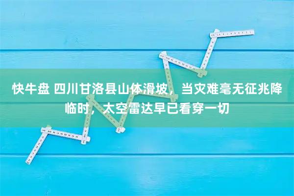 快牛盘 四川甘洛县山体滑坡，当灾难毫无征兆降临时，太空雷达早已看穿一切